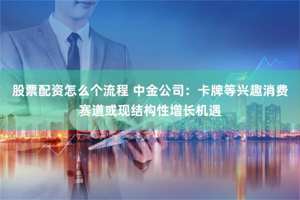 股票配资怎么个流程 中金公司：卡牌等兴趣消费赛道或现结构性增长机遇
