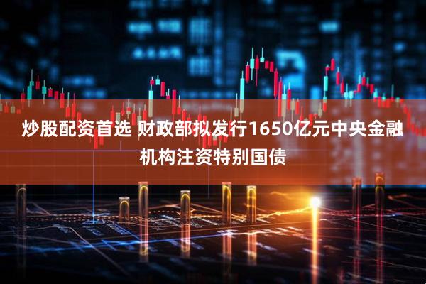 炒股配资首选 财政部拟发行1650亿元中央金融机构注资特别国债