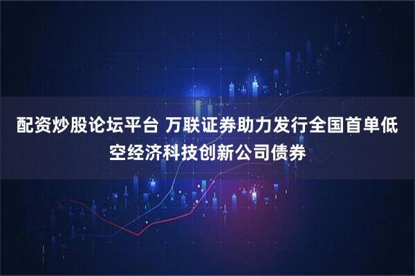 配资炒股论坛平台 万联证券助力发行全国首单低空经济科技创新公司债券
