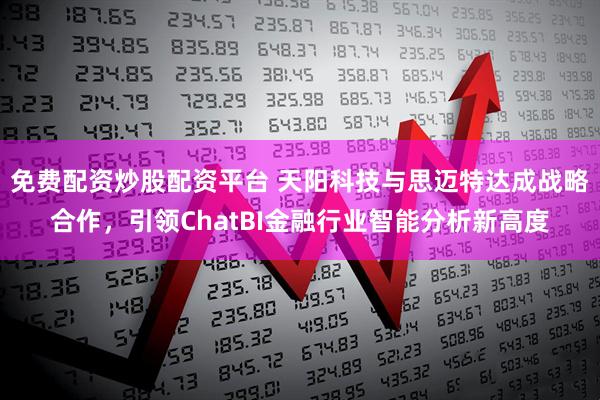 免费配资炒股配资平台 天阳科技与思迈特达成战略合作，引领ChatBI金融行业智能分析新高度