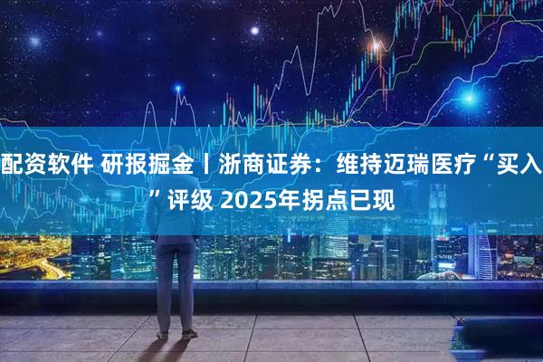 配资软件 研报掘金丨浙商证券：维持迈瑞医疗“买入”评级 2025年拐点已现