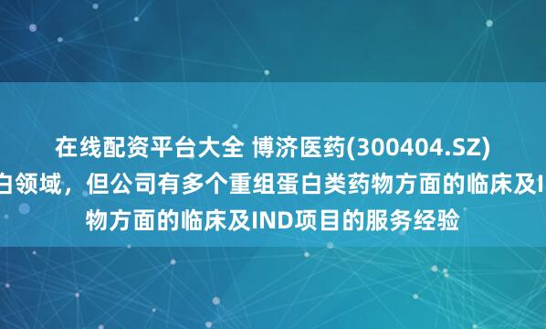 在线配资平台大全 博济医药(300404.SZ)：暂不涉及重组蛋白领域，但公司有多个重组蛋白类药物方面的临床及IND项目的服务经验