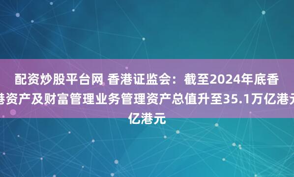 配资炒股平台网 香港证监会：截至2024年底香港资产及财富管理业务管理资产总值升至35.1万亿港元