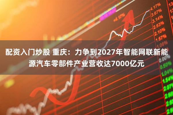 配资入门炒股 重庆：力争到2027年智能网联新能源汽车零部件产业营收达7000亿元