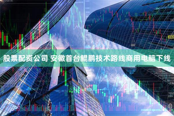 股票配资公司 安徽首台鲲鹏技术路线商用电脑下线