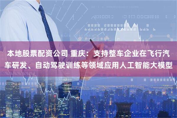 本地股票配资公司 重庆：支持整车企业在飞行汽车研发、自动驾驶训练等领域应用人工智能大模型