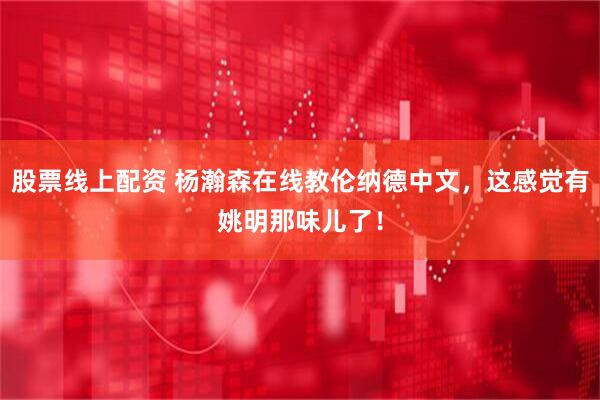 股票线上配资 杨瀚森在线教伦纳德中文，这感觉有姚明那味儿了！