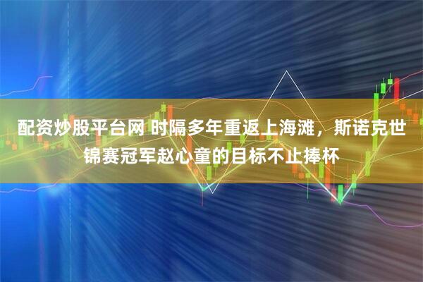 配资炒股平台网 时隔多年重返上海滩，斯诺克世锦赛冠军赵心童的目标不止捧杯