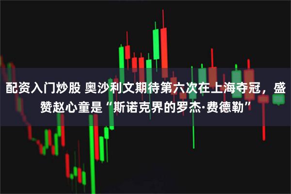 配资入门炒股 奥沙利文期待第六次在上海夺冠，盛赞赵心童是“斯诺克界的罗杰·费德勒”