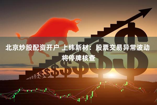 北京炒股配资开户 上纬新材：股票交易异常波动 将停牌核查