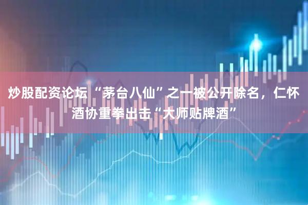 炒股配资论坛 “茅台八仙”之一被公开除名，仁怀酒协重拳出击“大师贴牌酒”