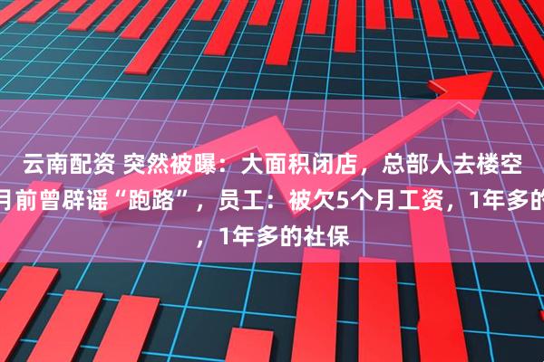 云南配资 突然被曝：大面积闭店，总部人去楼空！半月前曾辟谣“跑路”，员工：被欠5个月工资，1年多的社保