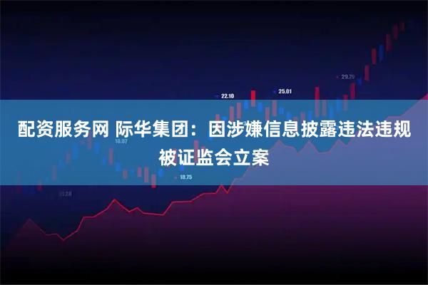 配资服务网 际华集团：因涉嫌信息披露违法违规被证监会立案