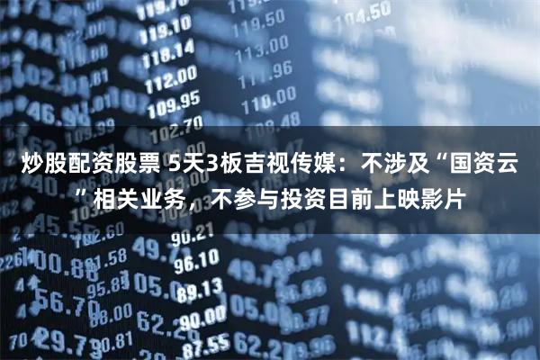 炒股配资股票 5天3板吉视传媒：不涉及“国资云”相关业务，不参与投资目前上映影片