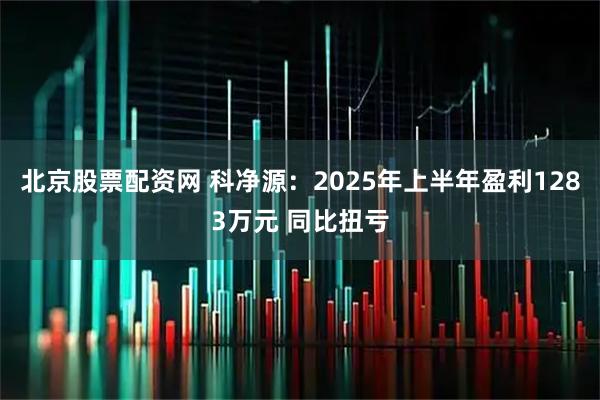 北京股票配资网 科净源：2025年上半年盈利1283万元 同比扭亏