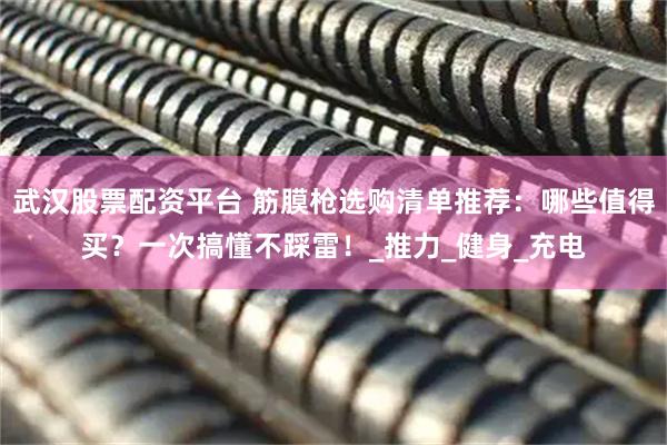 武汉股票配资平台 筋膜枪选购清单推荐：哪些值得买？一次搞懂不踩雷！_推力_健身_充电