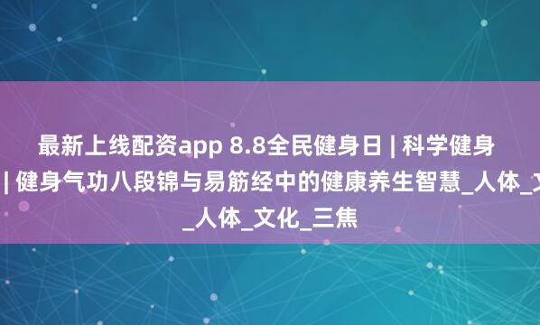 最新上线配资app 8.8全民健身日 | 科学健身 你我同行 | 健身气功八段锦与易筋经中的健康养生智慧_人体_文化_三焦