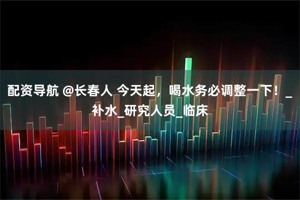 配资导航 @长春人 今天起，喝水务必调整一下！_补水_研究人员_临床