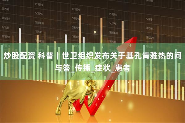 炒股配资 科普｜世卫组织发布关于基孔肯雅热的问与答_传播_症状_患者