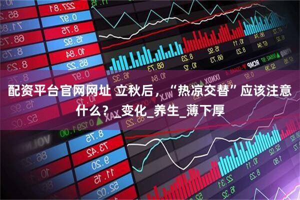 配资平台官网网址 立秋后，“热凉交替”应该注意什么？_变化_养生_薄下厚