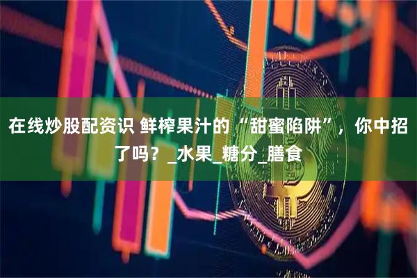 在线炒股配资识 鲜榨果汁的 “甜蜜陷阱”，你中招了吗？_水果_糖分_膳食