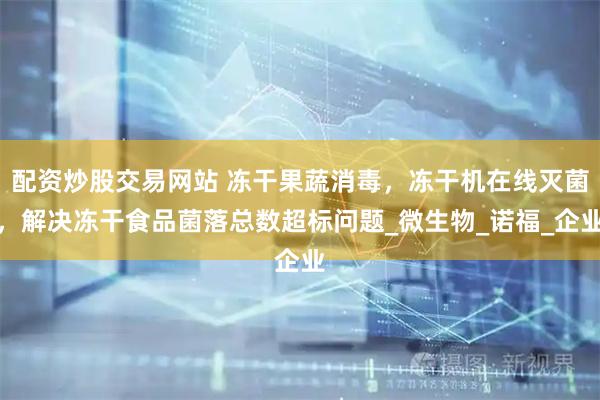 配资炒股交易网站 冻干果蔬消毒，冻干机在线灭菌，解决冻干食品菌落总数超标问题_微生物_诺福_企业