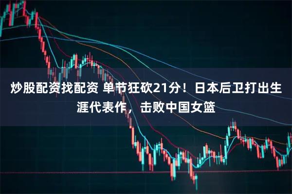 炒股配资找配资 单节狂砍21分！日本后卫打出生涯代表作，击败中国女篮
