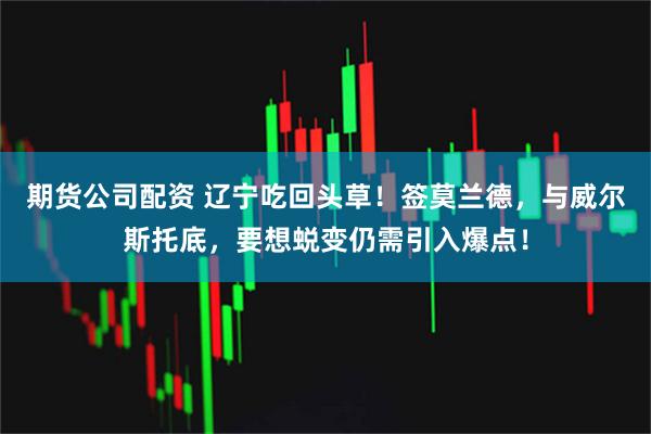 期货公司配资 辽宁吃回头草！签莫兰德，与威尔斯托底，要想蜕变仍需引入爆点！