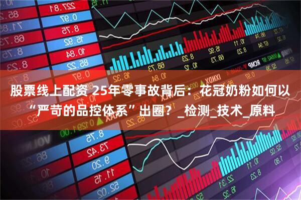 股票线上配资 25年零事故背后：花冠奶粉如何以“严苛的品控体系”出圈？_检测_技术_原料