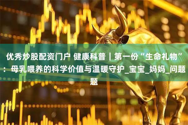 优秀炒股配资门户 健康科普｜第一份“生命礼物”：母乳喂养的科学价值与温暖守护_宝宝_妈妈_问题