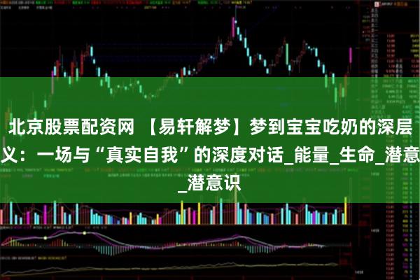 北京股票配资网 【易轩解梦】梦到宝宝吃奶的深层含义：一场与“真实自我”的深度对话_能量_生命_潜意识