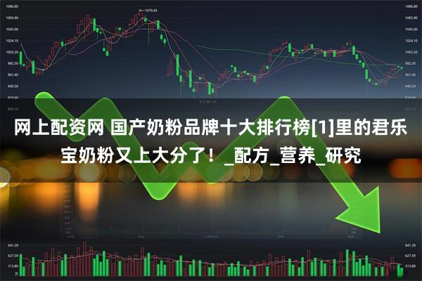 网上配资网 国产奶粉品牌十大排行榜[1]里的君乐宝奶粉又上大分了！_配方_营养_研究
