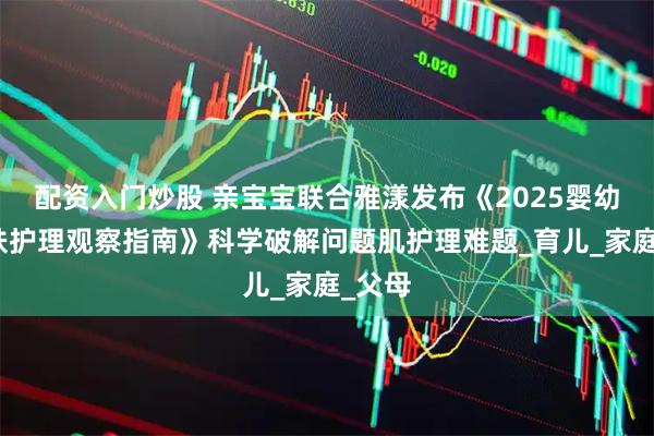 配资入门炒股 亲宝宝联合雅漾发布《2025婴幼儿肌肤护理观察指南》科学破解问题肌护理难题_育儿_家庭_父母