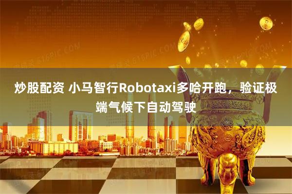 炒股配资 小马智行Robotaxi多哈开跑，验证极端气候下自动驾驶