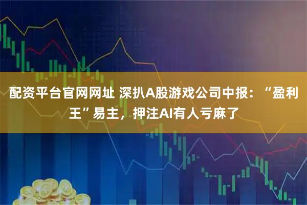 配资平台官网网址 深扒A股游戏公司中报：“盈利王”易主，押注AI有人亏麻了