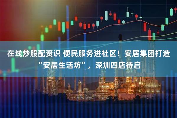 在线炒股配资识 便民服务进社区！安居集团打造“安居生活坊”，深圳四店待启