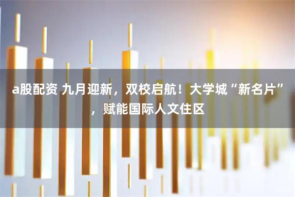 a股配资 九月迎新，双校启航！大学城“新名片”，赋能国际人文住区