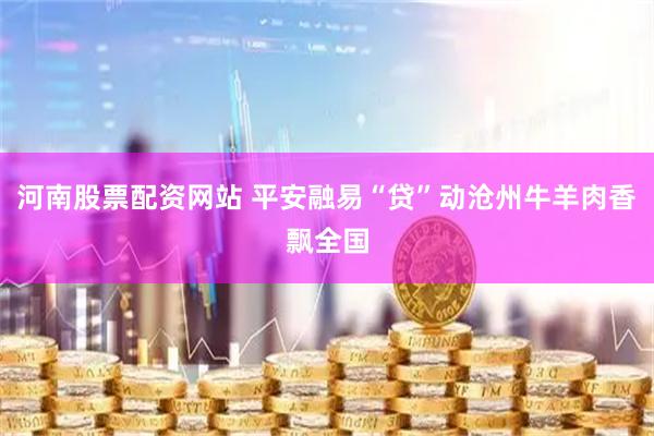 河南股票配资网站 平安融易“贷”动沧州牛羊肉香飘全国